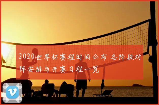 2020世界杯赛程时间公布 各阶段对阵安排与开赛日程一览