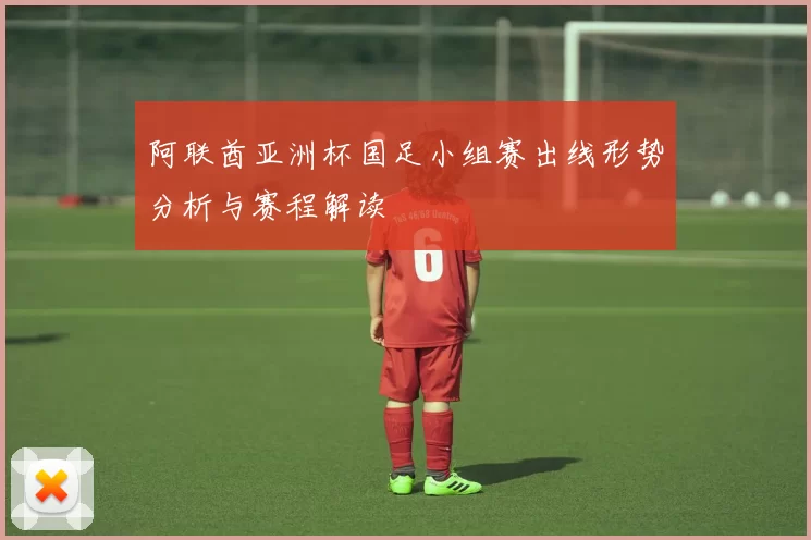 阿联酋亚洲杯国足小组赛出线形势分析与赛程解读