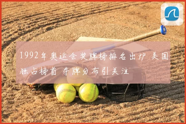 1992年奥运会奖牌榜排名出炉 美国独占榜首 夺牌分布引关注