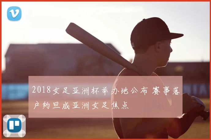 2018女足亚洲杯举办地公布 赛事落户约旦成亚洲女足焦点