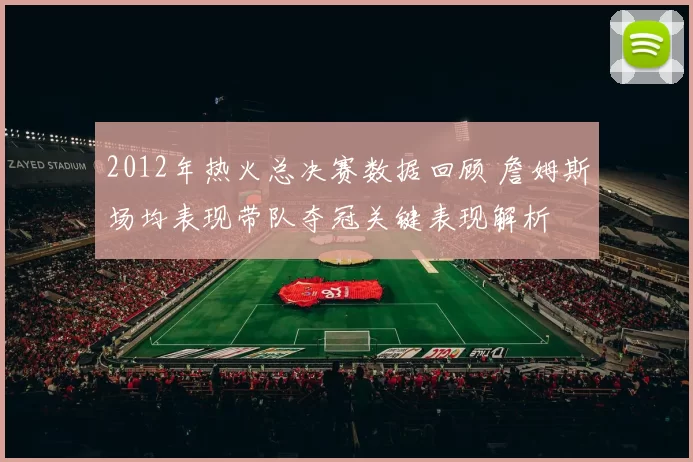 2012年热火总决赛数据回顾 詹姆斯场均表现带队夺冠关键表现解析