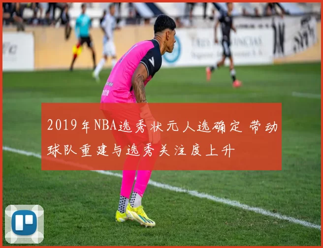 2019年NBA选秀状元人选确定 带动球队重建与选秀关注度上升