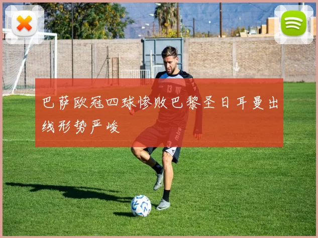 巴萨欧冠四球惨败巴黎圣日耳曼出线形势严峻