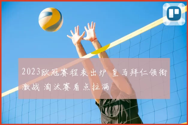 2023欧冠赛程表出炉 皇马拜仁领衔激战 淘汰赛看点拉满