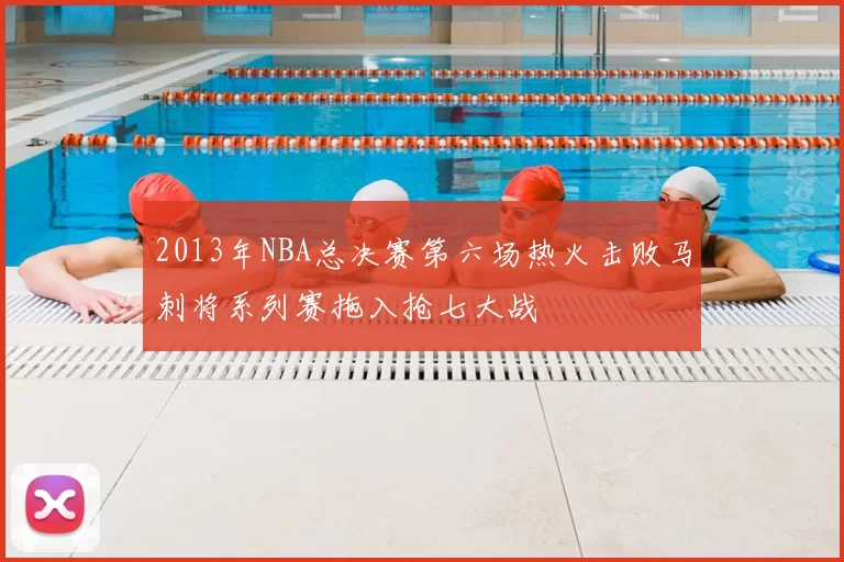 2013年NBA总决赛第六场热火击败马刺将系列赛拖入抢七大战
