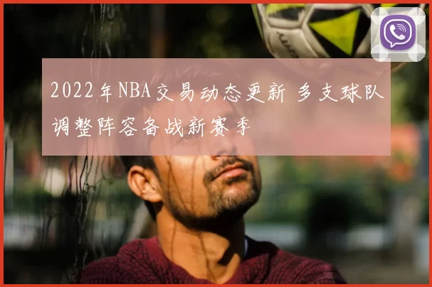 2022年NBA交易动态更新 多支球队调整阵容备战新赛季
