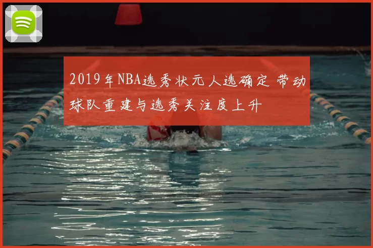 2019年NBA选秀状元人选确定 带动球队重建与选秀关注度上升