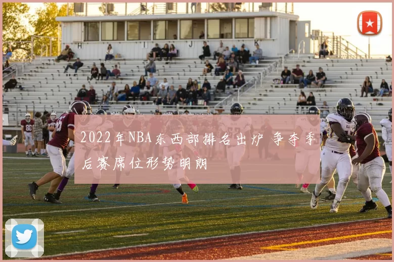2022年NBA东西部排名出炉 争夺季后赛席位形势明朗