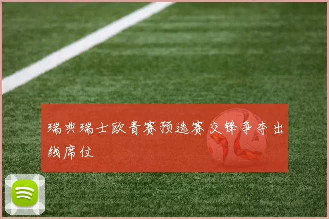 瑞典瑞士欧青赛预选赛交锋争夺出线席位