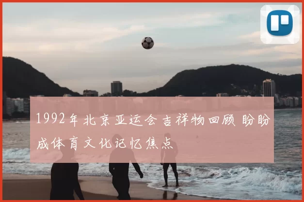 1992年北京亚运会吉祥物回顾 盼盼成体育文化记忆焦点
