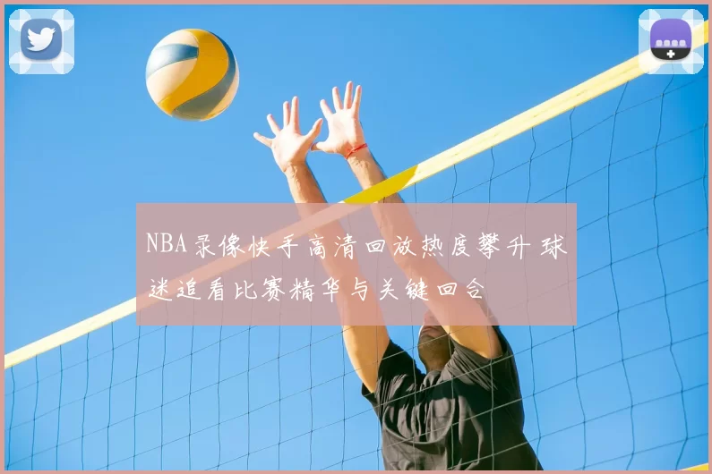 NBA录像快手高清回放热度攀升 球迷追看比赛精华与关键回合