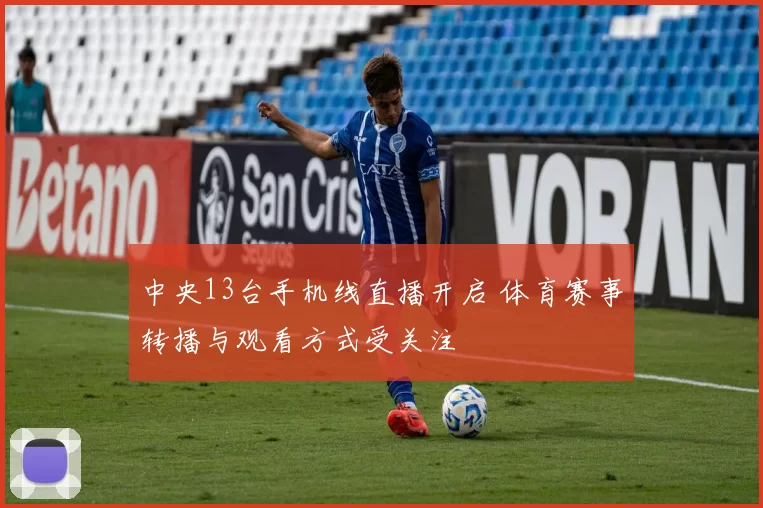 中央13台手机线直播开启 体育赛事转播与观看方式受关注
