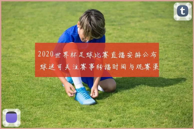2020世界杯足球比赛直播安排公布 球迷可关注赛事转播时间与观赛渠道