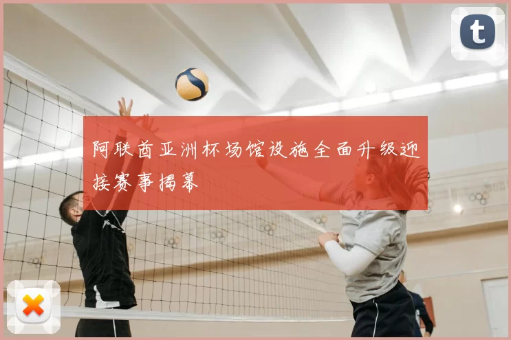 阿联酋亚洲杯场馆设施全面升级迎接赛事揭幕