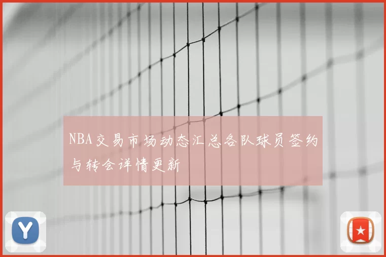 NBA交易市场动态汇总各队球员签约与转会详情更新