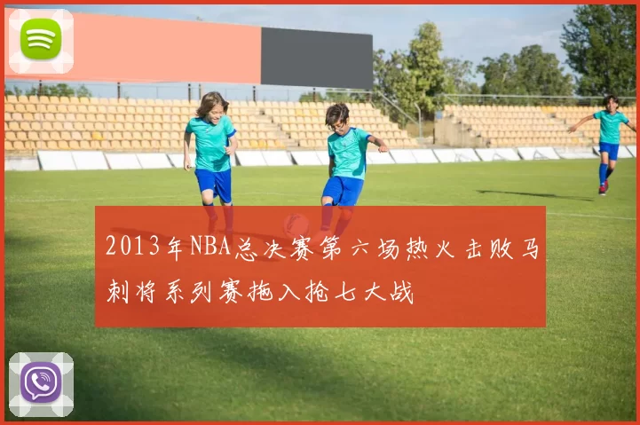 2013年NBA总决赛第六场热火击败马刺将系列赛拖入抢七大战