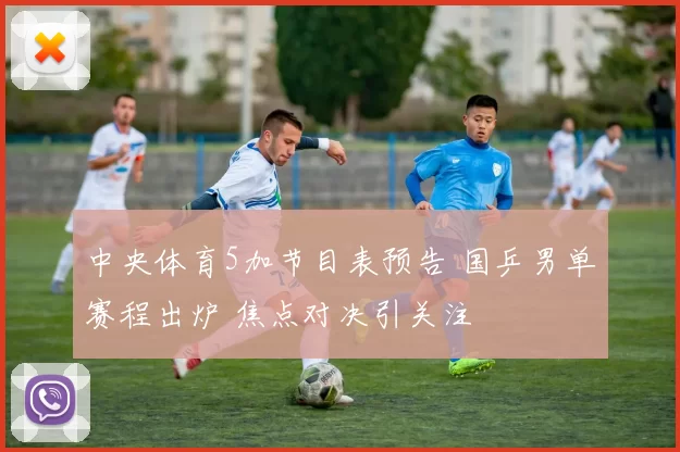 中央体育5加节目表预告 国乒男单赛程出炉 焦点对决引关注