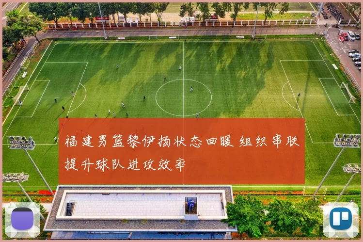 福建男篮黎伊扬状态回暖 组织串联提升球队进攻效率