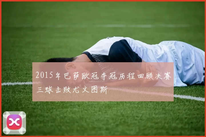2015年巴萨欧冠夺冠历程回顾决赛三球击败尤文图斯