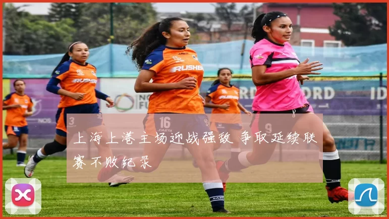 上海上港主场迎战强敌 争取延续联赛不败纪录