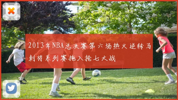 2013年NBA总决赛第六场热火逆转马刺将系列赛拖入抢七大战