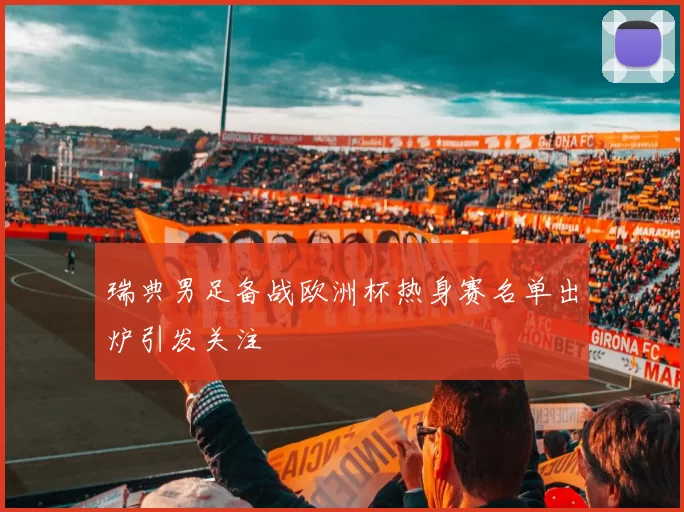 瑞典男足备战欧洲杯热身赛名单出炉引发关注