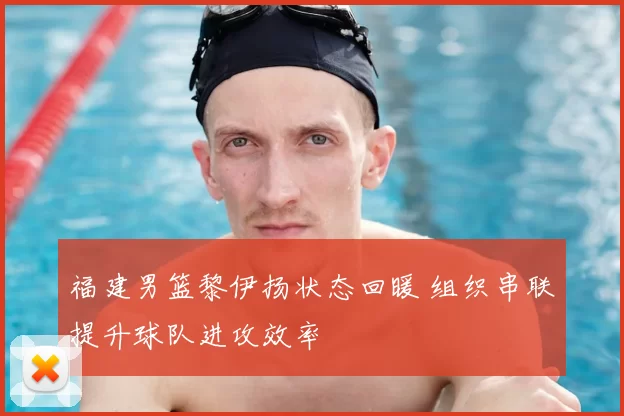 福建男篮黎伊扬状态回暖 组织串联提升球队进攻效率