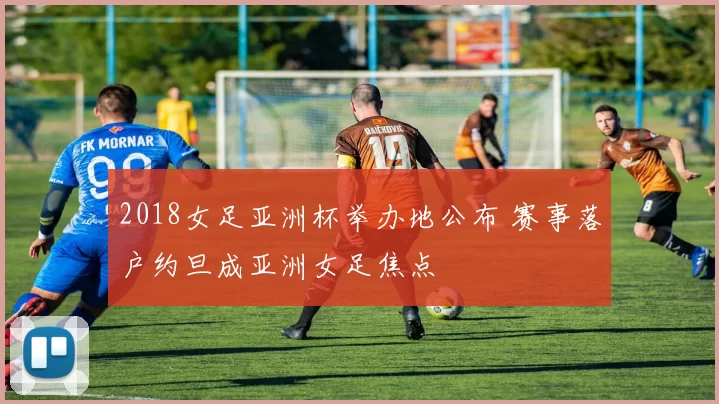 2018女足亚洲杯举办地公布 赛事落户约旦成亚洲女足焦点