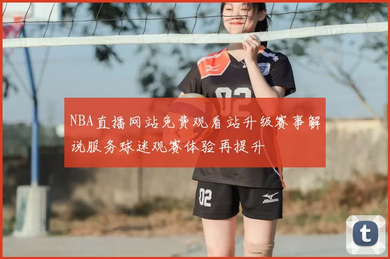 NBA直播网站免费观看站升级赛事解说服务球迷观赛体验再提升