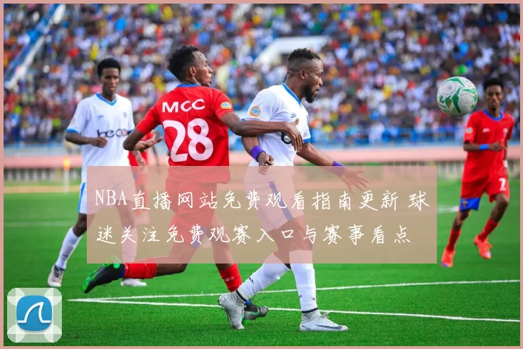 NBA直播网站免费观看指南更新 球迷关注免费观赛入口与赛事看点