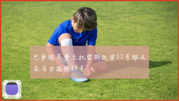 巴萨球员费兰托雷斯改穿11号球衣亚马尔接棒19号