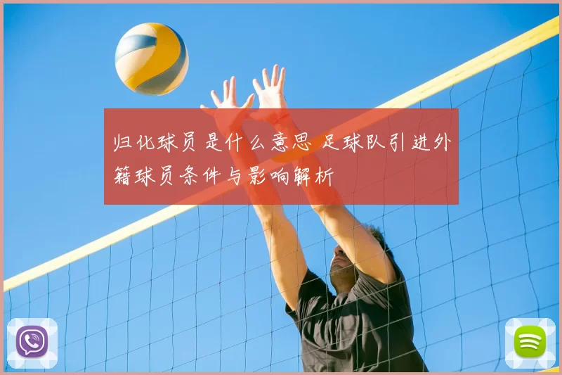 归化球员是什么意思 足球队引进外籍球员条件与影响解析