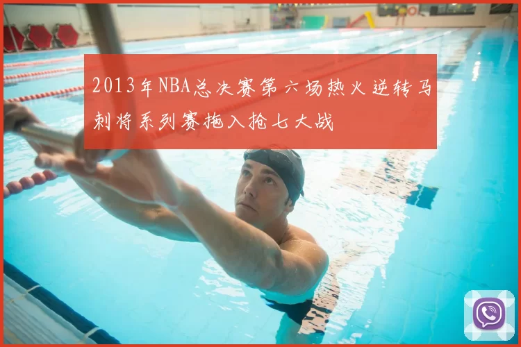 2013年NBA总决赛第六场热火逆转马刺将系列赛拖入抢七大战