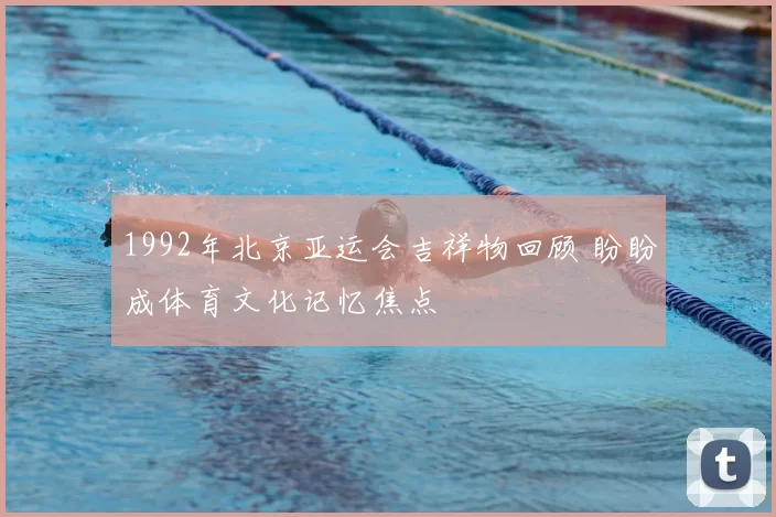 1992年北京亚运会吉祥物回顾 盼盼成体育文化记忆焦点