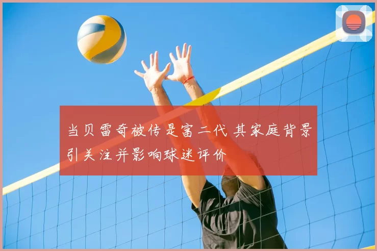 当贝雷奇被传是富二代 其家庭背景引关注并影响球迷评价