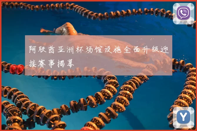 阿联酋亚洲杯场馆设施全面升级迎接赛事揭幕