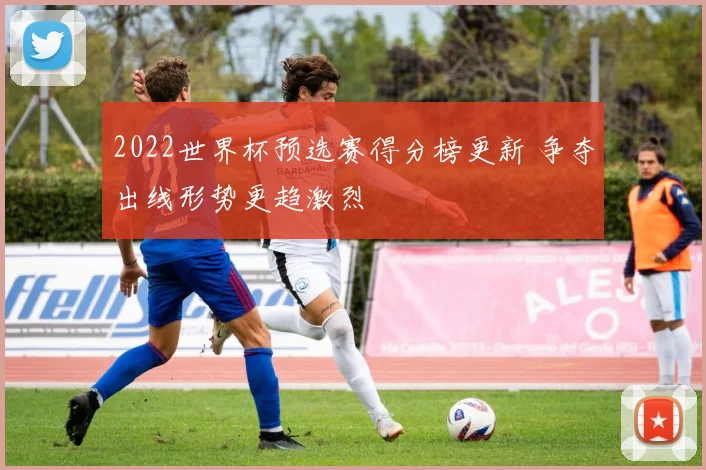 2022世界杯预选赛得分榜更新 争夺出线形势更趋激烈