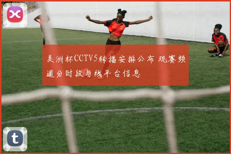 美洲杯CCTV5转播安排公布 观赛频道分时段与线平台信息