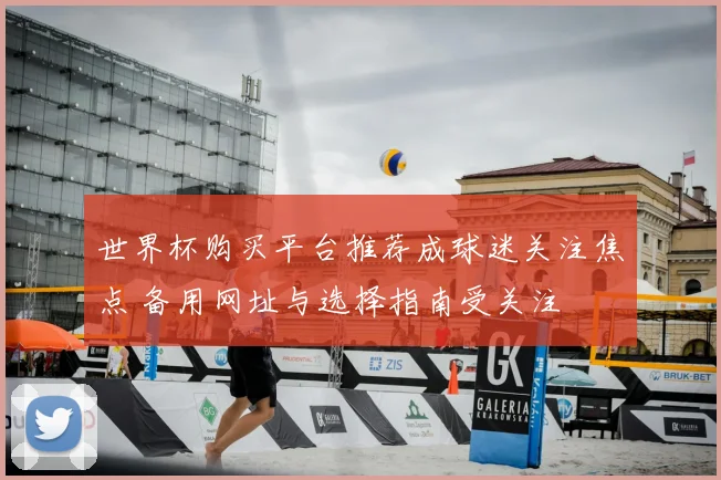 世界杯购买平台推荐成球迷关注焦点 备用网址与选择指南受关注