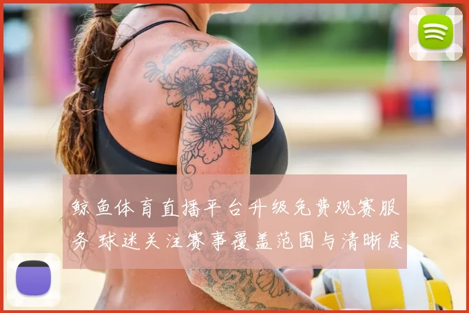 鲸鱼体育直播平台升级免费观赛服务 球迷关注赛事覆盖范围与清晰度提升