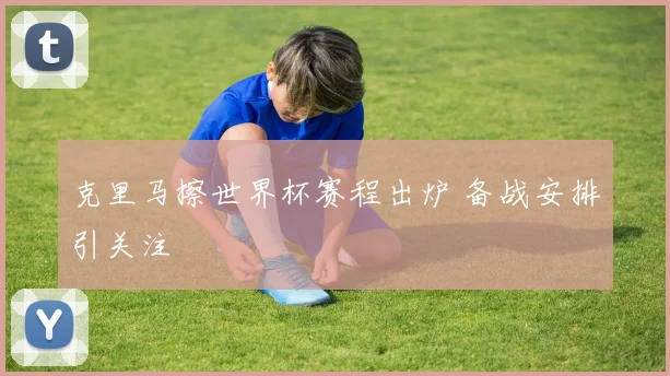 克里马擦世界杯赛程出炉 备战安排引关注