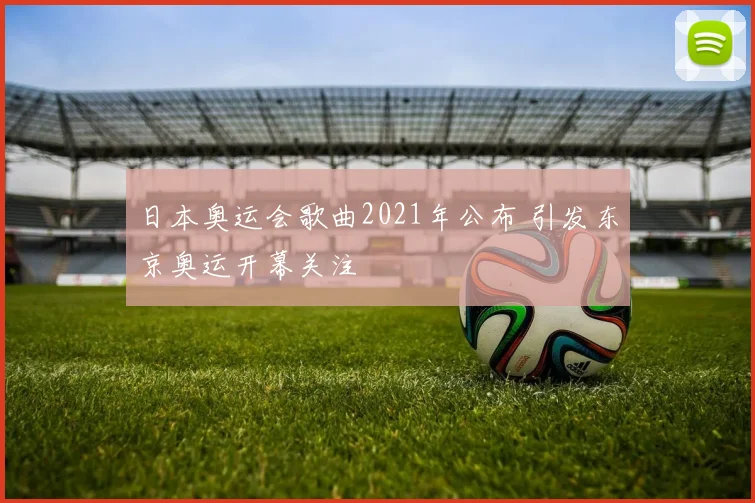 日本奥运会歌曲2021年公布 引发东京奥运开幕关注