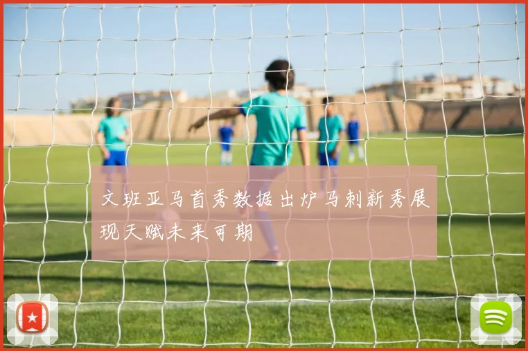 文班亚马首秀数据出炉马刺新秀展现天赋未来可期