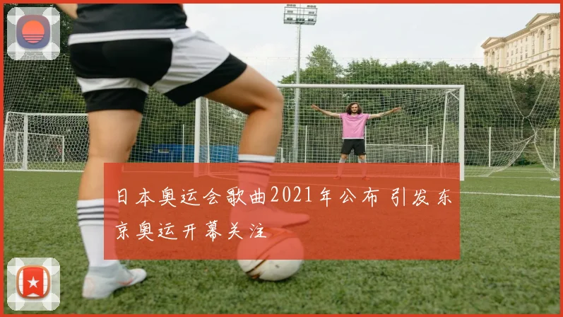 日本奥运会歌曲2021年公布 引发东京奥运开幕关注
