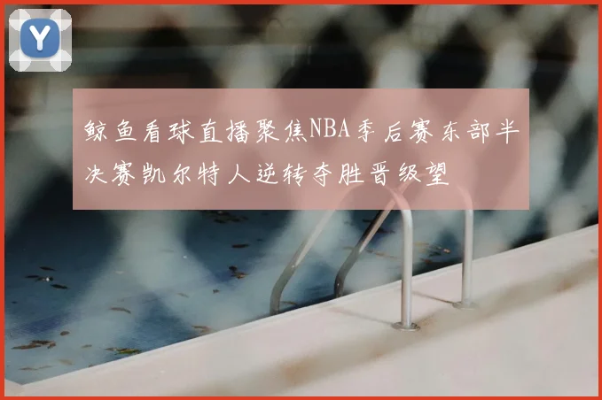 鲸鱼看球直播聚焦NBA季后赛东部半决赛凯尔特人逆转夺胜晋级望