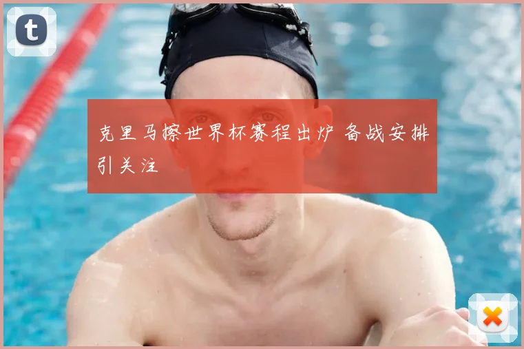 克里马擦世界杯赛程出炉 备战安排引关注