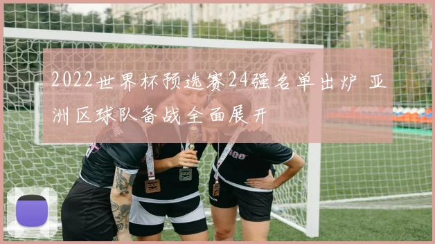 2022世界杯预选赛24强名单出炉 亚洲区球队备战全面展开