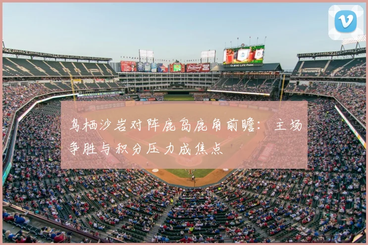 鸟栖沙岩对阵鹿岛鹿角前瞻：主场争胜与积分压力成焦点