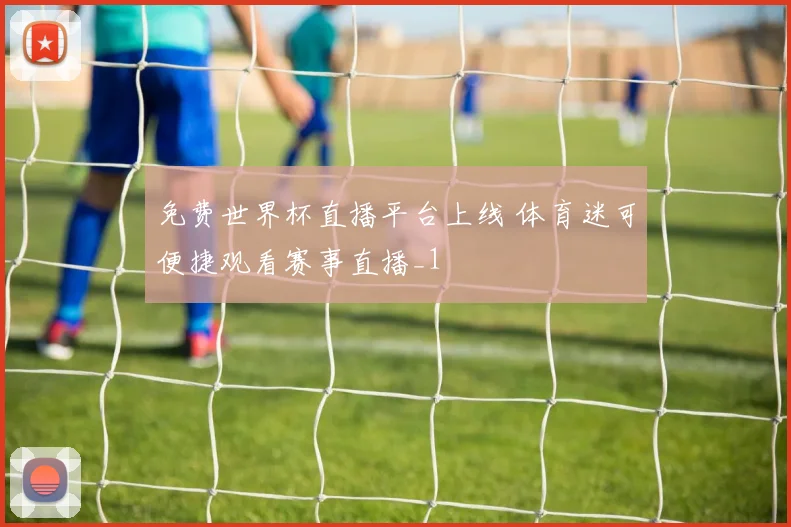 免费世界杯直播平台上线 体育迷可便捷观看赛事直播_1