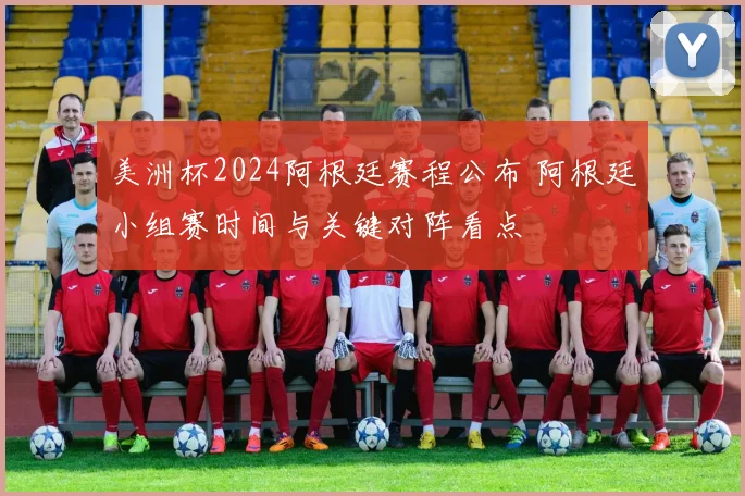 美洲杯2024阿根廷赛程公布 阿根廷小组赛时间与关键对阵看点